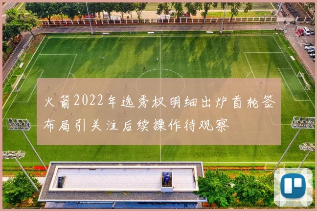 火箭2022年选秀权明细出炉首轮签布局引关注后续操作待观察