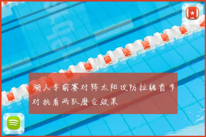 湖人季前赛对阵太阳攻防拉锯首节对抗看两队磨合效果