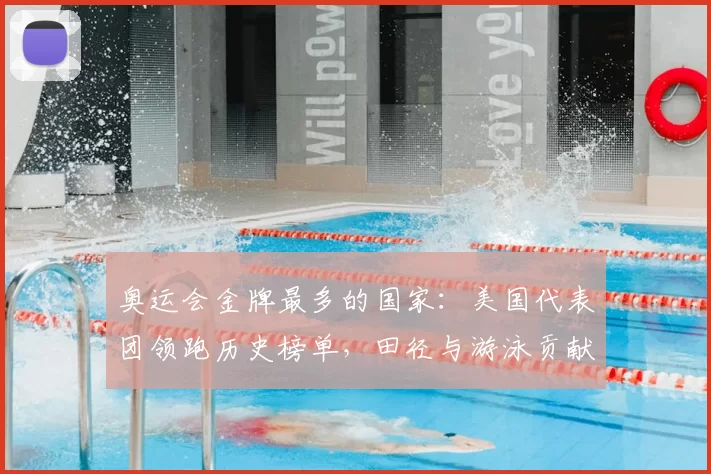 奥运会金牌最多的国家：美国代表团领跑历史榜单，田径与游泳贡献确立优势