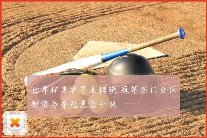 世界杯男单签表揭晓 冠军热门分区形势与夺冠悬念升级