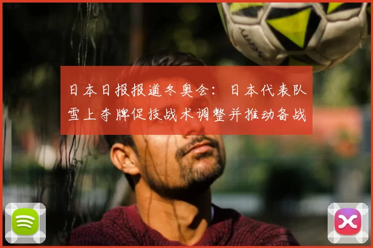 日本日报报道冬奥会：日本代表队雪上夺牌促技战术调整并推动备战方向