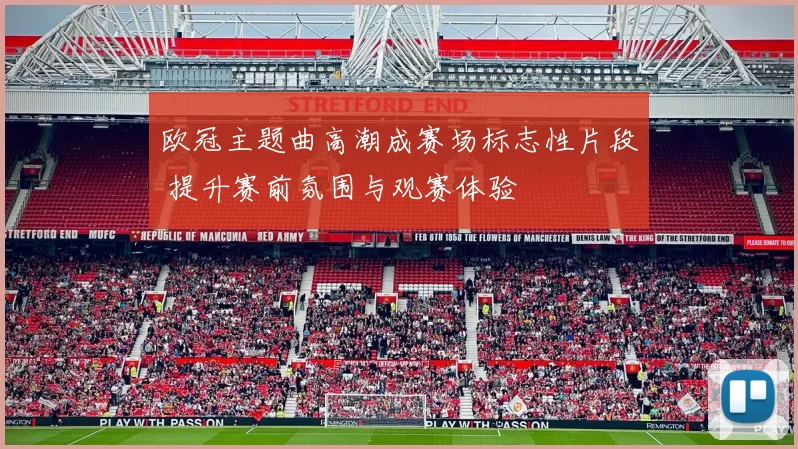 欧冠主题曲高潮成赛场标志性片段 提升赛前氛围与观赛体验
