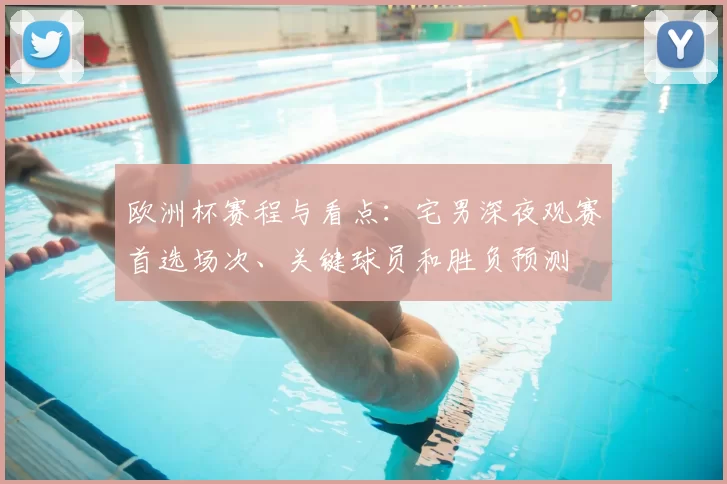 欧洲杯赛程与看点：宅男深夜观赛首选场次、关键球员和胜负预测