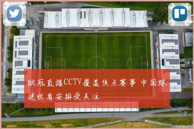 欧冠直播CCTV覆盖焦点赛事 中国球迷收看安排受关注