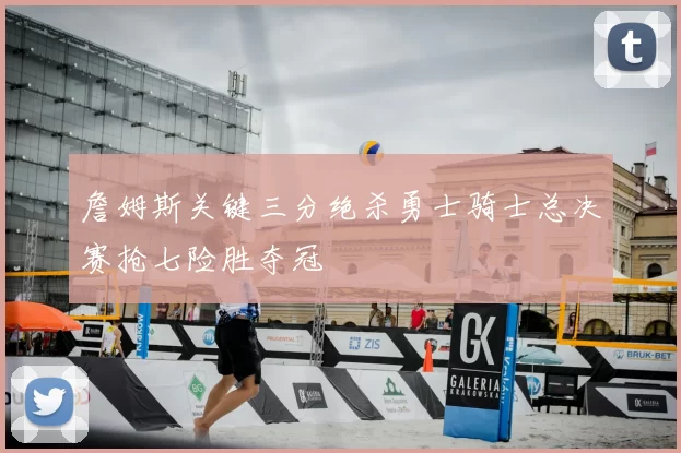 詹姆斯关键三分绝杀勇士骑士总决赛抢七险胜夺冠