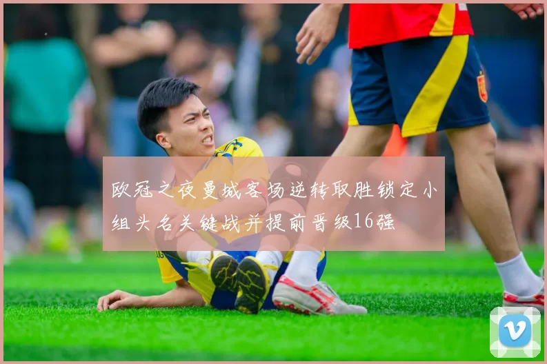 欧冠之夜曼城客场逆转取胜锁定小组头名关键战并提前晋级16强