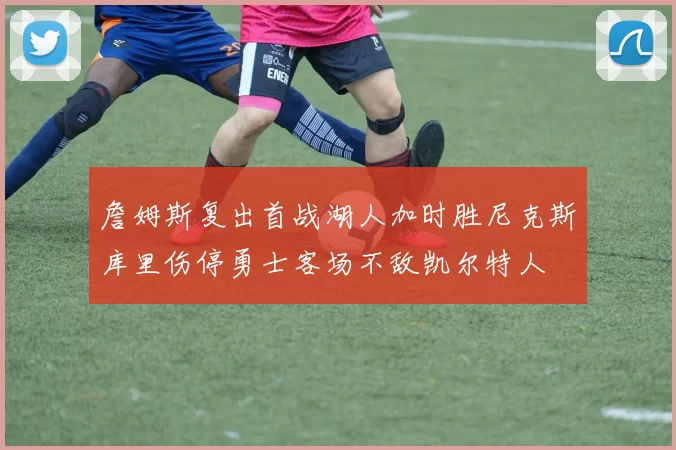 詹姆斯复出首战湖人加时胜尼克斯库里伤停勇士客场不敌凯尔特人