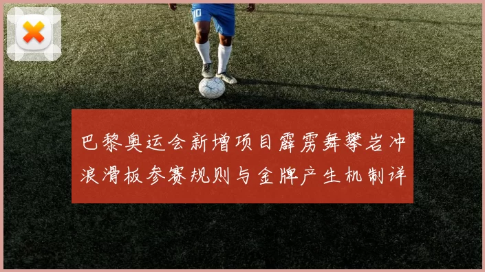 巴黎奥运会新增项目霹雳舞攀岩冲浪滑板参赛规则与金牌产生机制详解