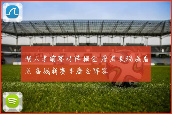 湖人季前赛对阵掘金 詹眉表现成看点 备战新赛季磨合阵容