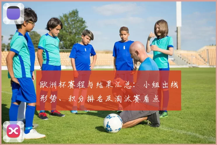 欧洲杯赛程与结果汇总：小组出线形势、积分排名及淘汰赛看点