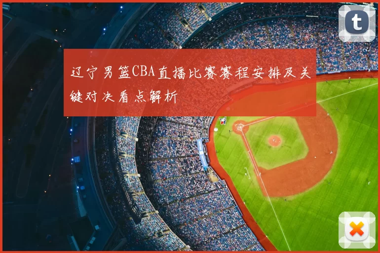 辽宁男篮CBA直播比赛赛程安排及关键对决看点解析