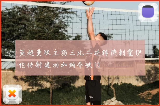 英超曼联主场三比二逆转热刺霍伊伦传射建功加纳乔破门