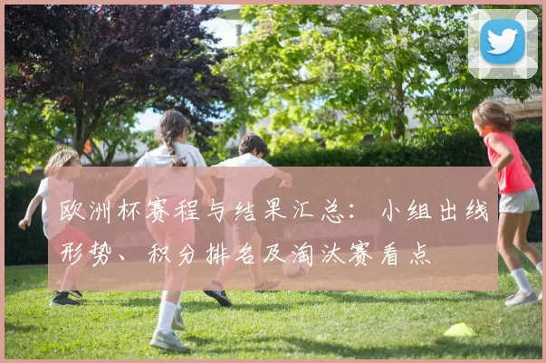 欧洲杯赛程与结果汇总：小组出线形势、积分排名及淘汰赛看点