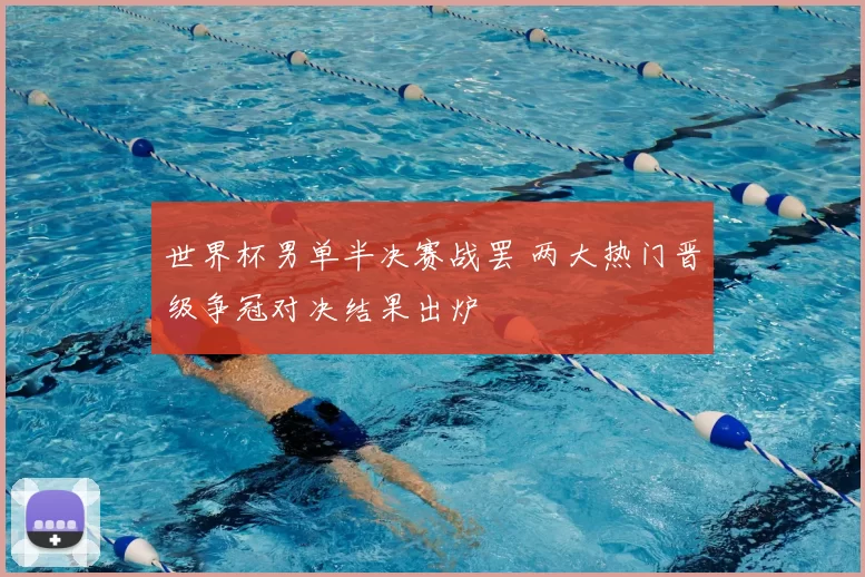 世界杯男单半决赛战罢 两大热门晋级争冠对决结果出炉