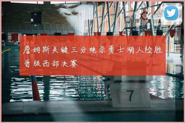 詹姆斯关键三分绝杀勇士湖人险胜晋级西部决赛