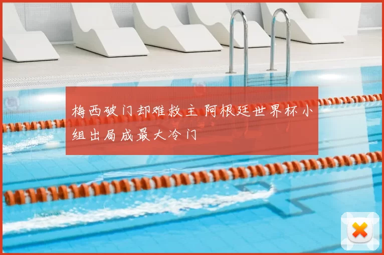 梅西破门却难救主 阿根廷世界杯小组出局成最大冷门