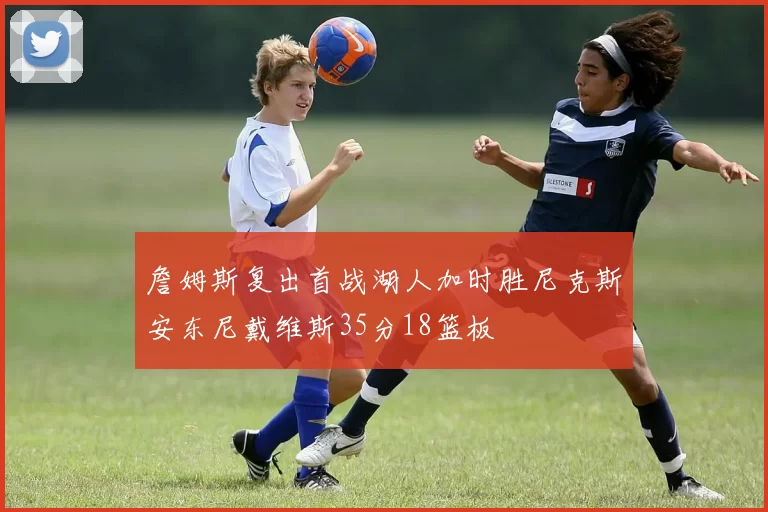 詹姆斯复出首战湖人加时胜尼克斯安东尼戴维斯35分18篮板