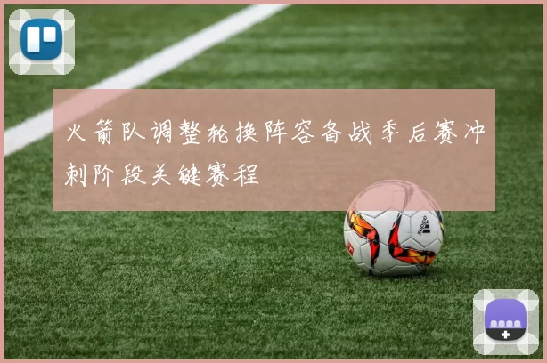 火箭队调整轮换阵容备战季后赛冲刺阶段关键赛程