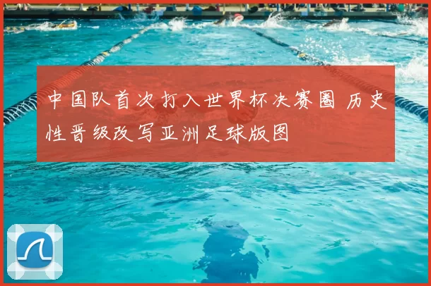中国队首次打入世界杯决赛圈 历史性晋级改写亚洲足球版图