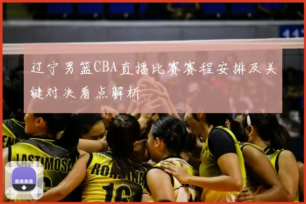 辽宁男篮CBA直播比赛赛程安排及关键对决看点解析