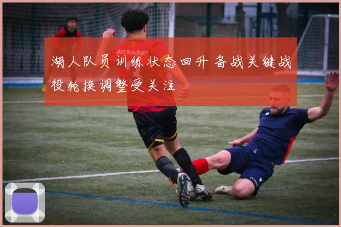 湖人队员训练状态回升 备战关键战役轮换调整受关注