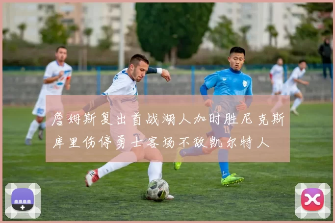 詹姆斯复出首战湖人加时胜尼克斯库里伤停勇士客场不敌凯尔特人