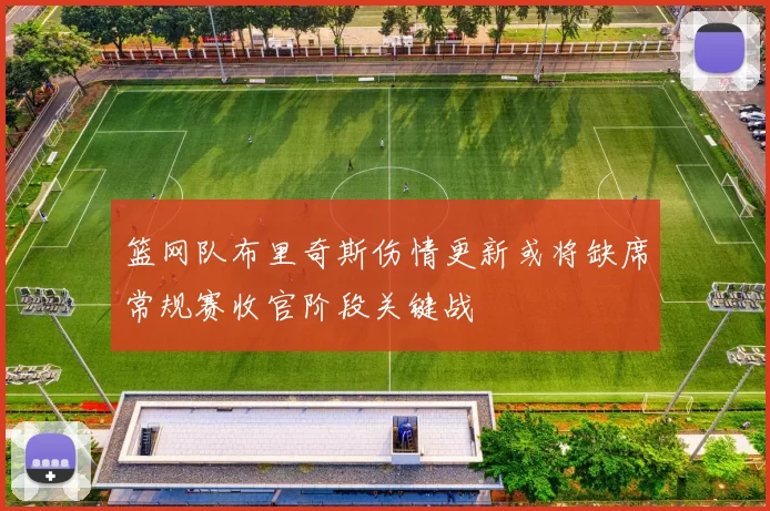篮网队布里奇斯伤情更新或将缺席常规赛收官阶段关键战