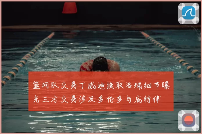 篮网队交易丁威迪换取洛瑞细节曝光三方交易涉及多伦多与底特律