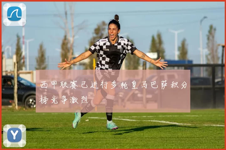 西甲联赛已进行多轮皇马巴萨积分榜竞争激烈