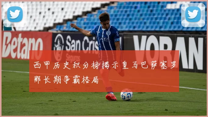西甲历史积分榜揭示皇马巴萨塞罗那长期争霸格局