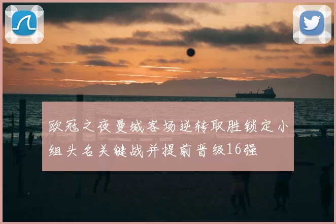 欧冠之夜曼城客场逆转取胜锁定小组头名关键战并提前晋级16强