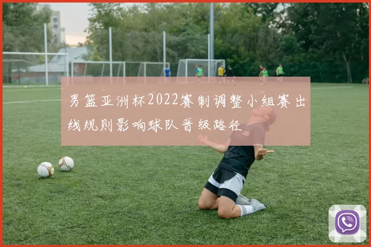 男篮亚洲杯2022赛制调整小组赛出线规则影响球队晋级路径