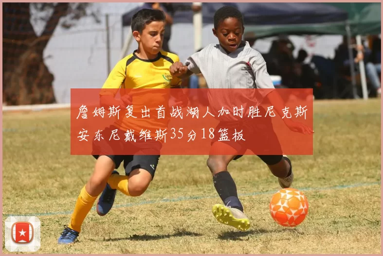 詹姆斯复出首战湖人加时胜尼克斯安东尼戴维斯35分18篮板