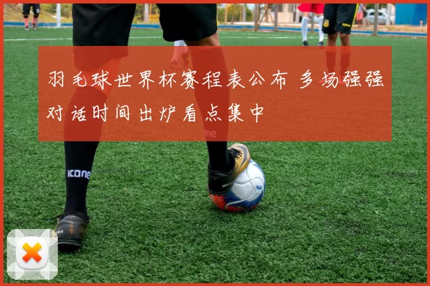 羽毛球世界杯赛程表公布 多场强强对话时间出炉看点集中