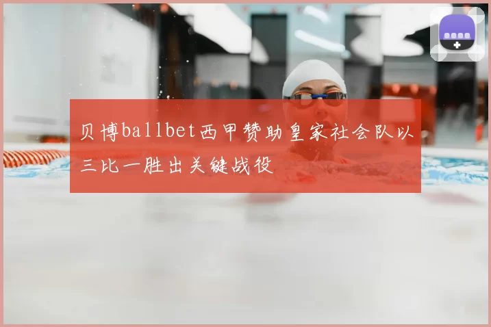 贝博ballbet西甲赞助皇家社会队以三比一胜出关键战役