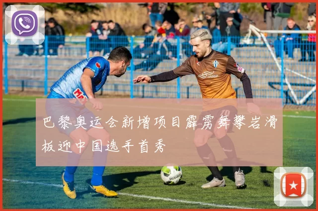 巴黎奥运会新增项目霹雳舞攀岩滑板迎中国选手首秀