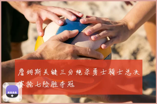 詹姆斯关键三分绝杀勇士骑士总决赛抢七险胜夺冠