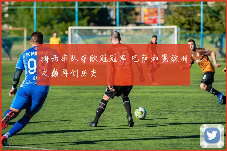 梅西率队夺欧冠冠军 巴萨加冕欧洲之巅再创历史