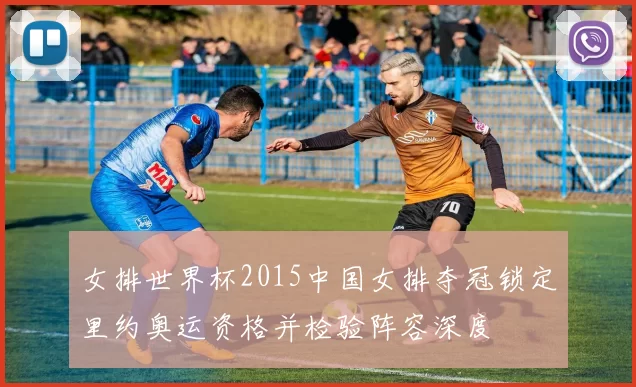 女排世界杯2015中国女排夺冠锁定里约奥运资格并检验阵容深度