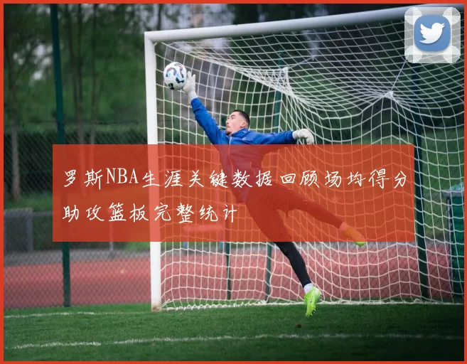罗斯NBA生涯关键数据回顾场均得分助攻篮板完整统计