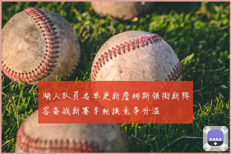 湖人队员名单更新詹姆斯领衔新阵容备战新赛季轮换竞争升温