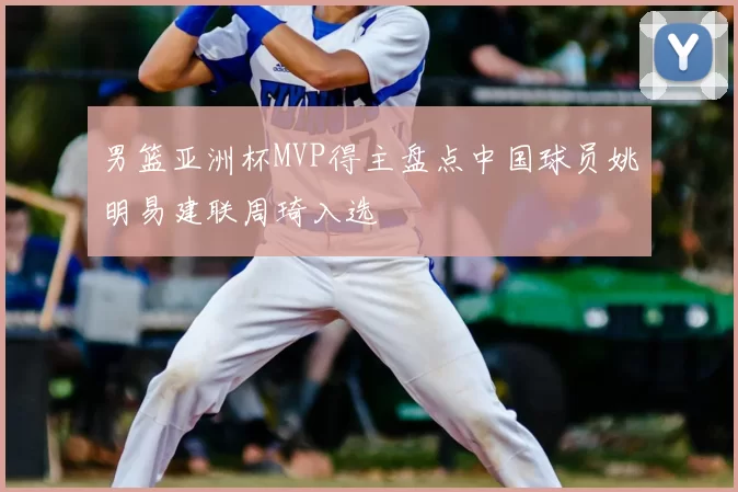 男篮亚洲杯MVP得主盘点中国球员姚明易建联周琦入选