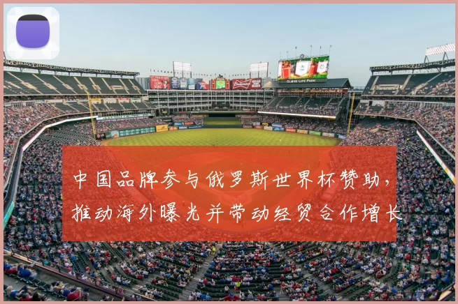 中国品牌参与俄罗斯世界杯赞助，推动海外曝光并带动经贸合作增长