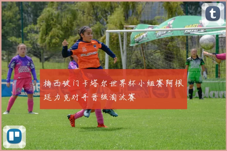 梅西破门卡塔尔世界杯小组赛阿根廷力克对手晋级淘汰赛