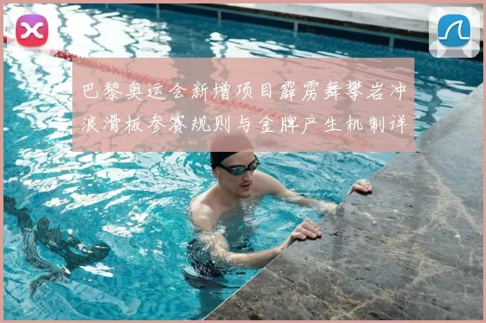 巴黎奥运会新增项目霹雳舞攀岩冲浪滑板参赛规则与金牌产生机制详解