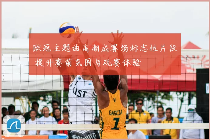 欧冠主题曲高潮成赛场标志性片段 提升赛前氛围与观赛体验